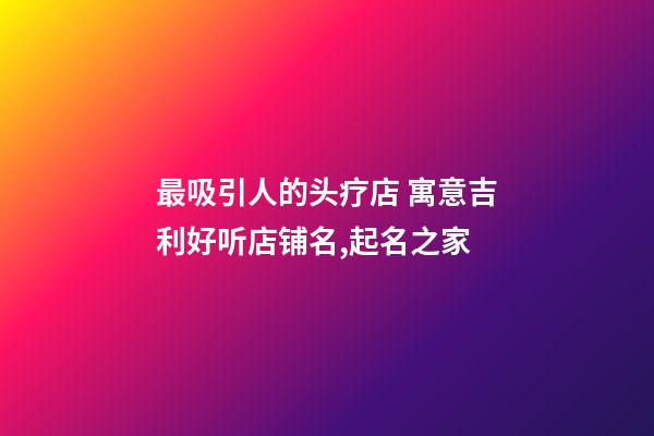 最吸引人的头疗店 寓意吉利好听店铺名,起名之家-第1张-店铺起名-玄机派